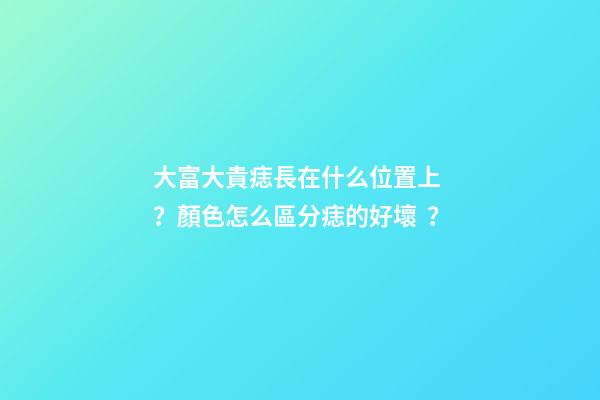 大富大貴痣長在什么位置上？顏色怎么區分痣的好壞？
